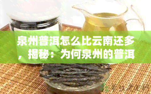 泉州普洱怎么比云南还多，揭秘：为何泉州的普洱茶产量竟超越云南？