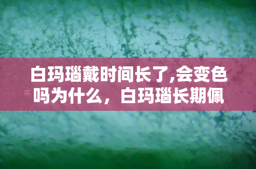 白玛瑙戴时间长了,会变色吗为什么，白玛瑙长期佩戴是否会变色？原因解析