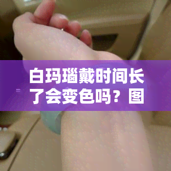 白玛瑙戴时间长了会变色吗？图片展示