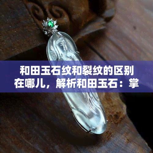 和田玉石纹和裂纹的区别在哪儿，解析和田玉石：掌握纹与裂的区别