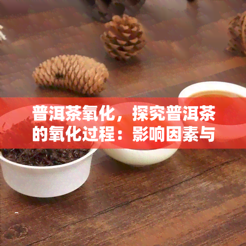 普洱茶氧化，探究普洱茶的氧化过程：影响因素与品质变化