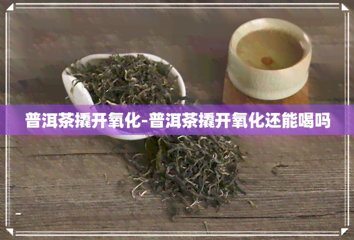 普洱茶撬开氧化-普洱茶撬开氧化还能喝吗