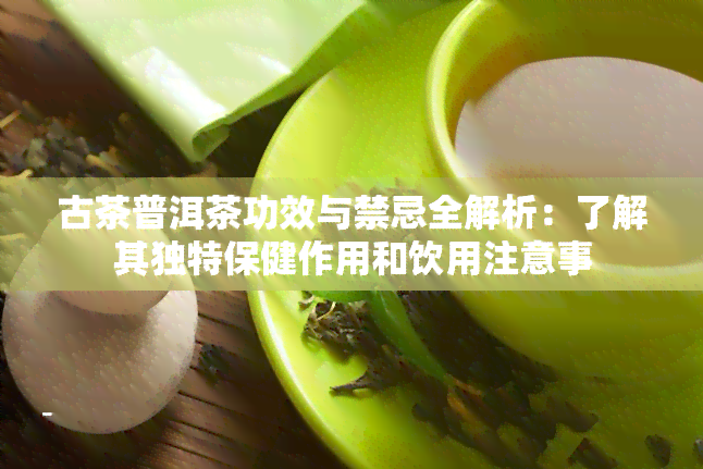 古茶普洱茶功效与禁忌全解析：了解其独特保健作用和饮用注意事