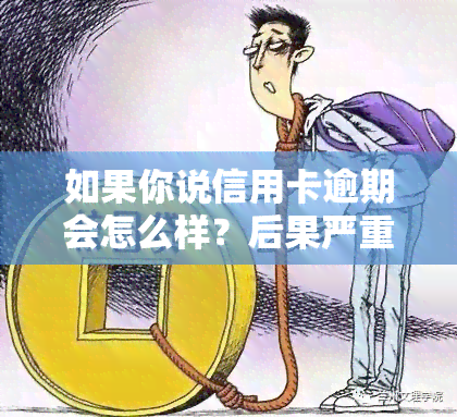 如果你说信用卡逾期会怎么样？后果严重，需要及时处理！