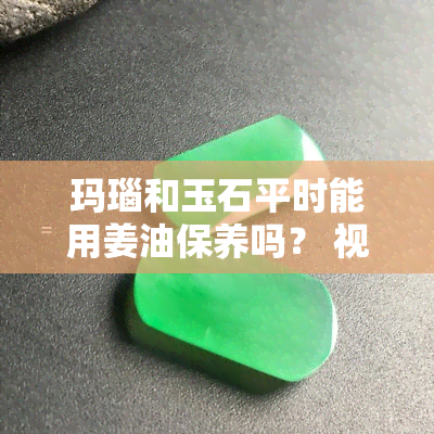 玛瑙和玉石平时能用姜油保养吗？ 视频教程教学