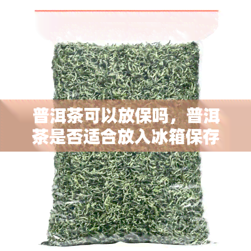 普洱茶可以放保吗，普洱茶是否适合放入冰箱保存？——探讨茶叶保问题