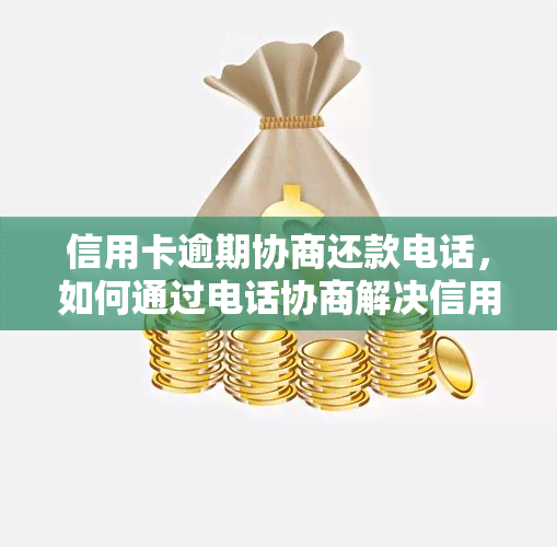 信用卡逾期协商还款电话，如何通过电话协商解决信用卡逾期问题？