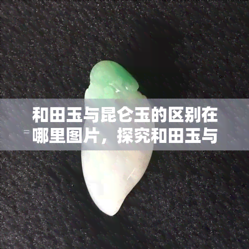 和田玉与昆仑玉的区别在哪里图片，探究和田玉与昆仑玉的差异：通过图片深入对比