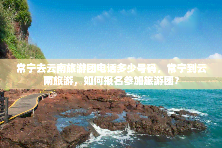 常宁去云南旅游团电话多少号码，常宁到云南旅游，如何报名参加旅游团？