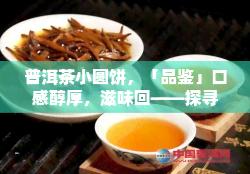 普洱茶小圆饼，「品鉴」口感醇厚，滋味回——探寻普洱茶小圆饼的魅力