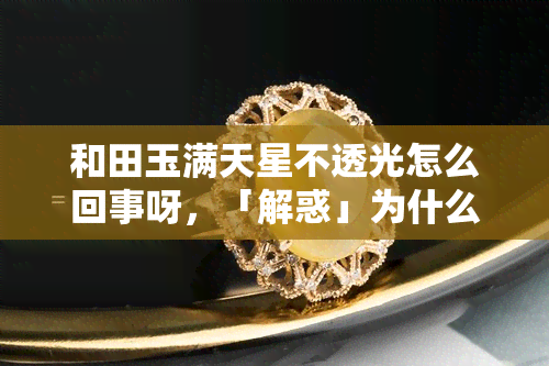 和田玉满天星不透光怎么回事呀，「解惑」为什么和田玉满天星不透光？