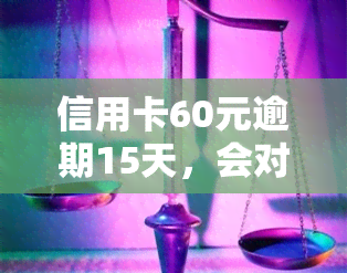 信用卡60元逾期15天，会对产生影响吗？