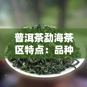 普洱茶勐海茶区特点：品种、分布、口感、产区与区别