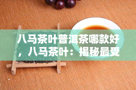 八马茶叶普洱茶哪款好，八马茶叶：揭秘更受欢迎的普洱茶款式