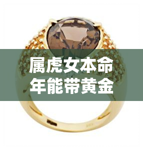 属虎女本命年能带黄金红玛瑙吗-属虎女本命年能带黄金红玛瑙吗好吗