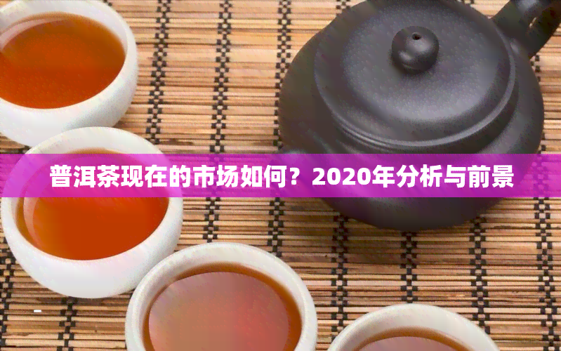 普洱茶现在的市场如何？2020年分析与前景