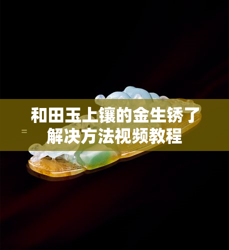 和田玉上镶的金生锈了解决方法视频教程