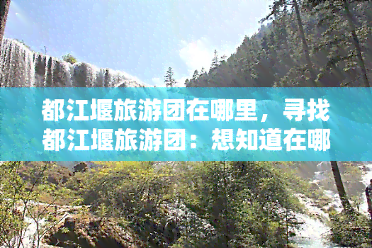 都江堰旅游团在哪里，寻找都江堰旅游团：想知道在哪里可以加入吗？