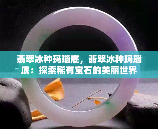 翡翠冰种玛瑙底，翡翠冰种玛瑙底：探索稀有宝石的美丽世界