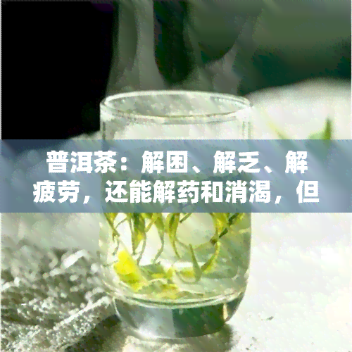 普洱茶：解困、解乏、解疲劳，还能解药和消渴，但不能解所有。