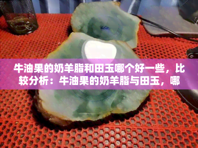 牛油果的奶羊脂和田玉哪个好一些，比较分析：牛油果的奶羊脂与田玉，哪个更好？