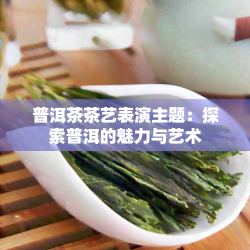 普洱茶茶艺表演主题：探索普洱的魅力与艺术