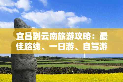 宜昌到云南旅游攻略：更佳路线、一日游、自驾游及报价全攻略