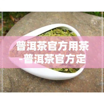 普洱茶官方用茶-普洱茶官方定义