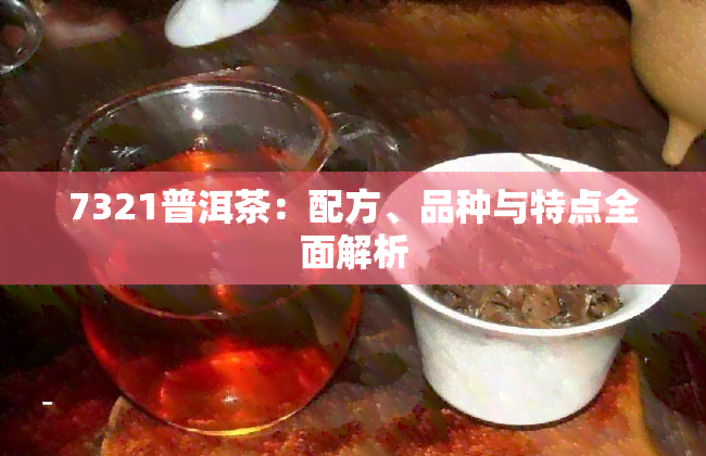 7321普洱茶：配方、品种与特点全面解析