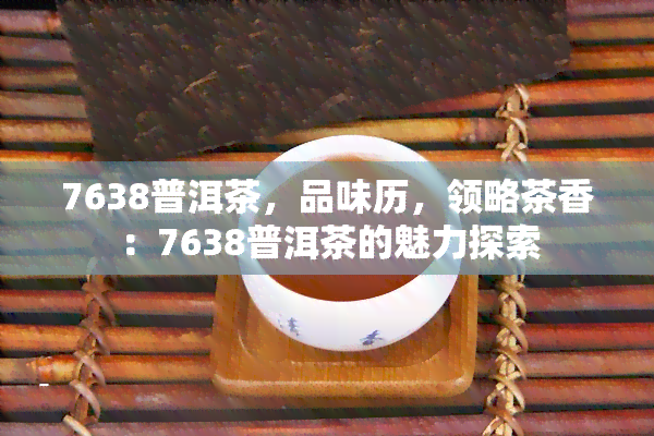 7638普洱茶，品味历，领略茶香：7638普洱茶的魅力探索