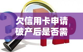 欠信用卡申请破产后是否需还债？申请破产解决信用卡债务问题