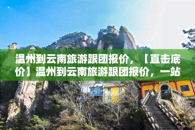 温州到云南旅游跟团报价，【直击底价】温州到云南旅游跟团报价，一站式服务，省心又省钱！