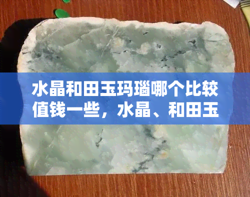 水晶和田玉玛瑙哪个比较值钱一些，水晶、和田玉、玛瑙，谁更值得投资？