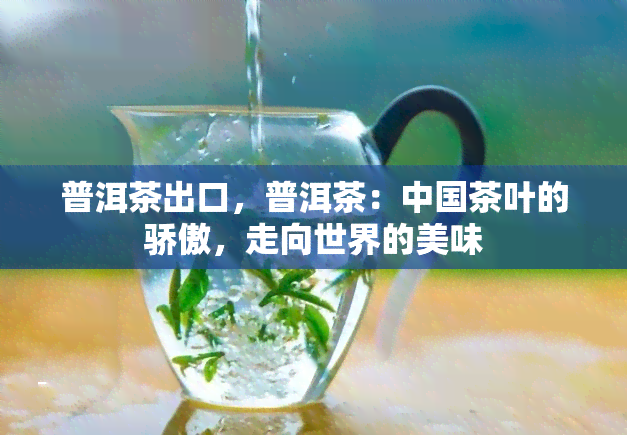 普洱茶出口，普洱茶：中国茶叶的骄傲，走向世界的美味