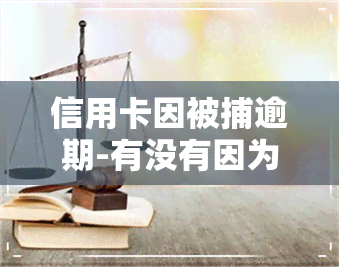 信用卡因被捕逾期-有没有因为信用卡欠款被拘留的