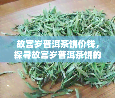 故宫岁普洱茶饼价钱，探寻故宫岁普洱茶饼的价格，一探究竟！