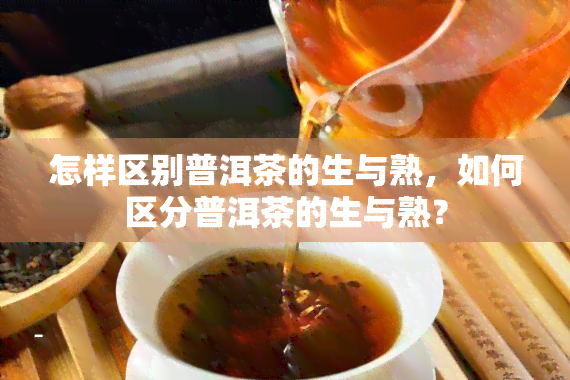 怎样区别普洱茶的生与熟，如何区分普洱茶的生与熟？