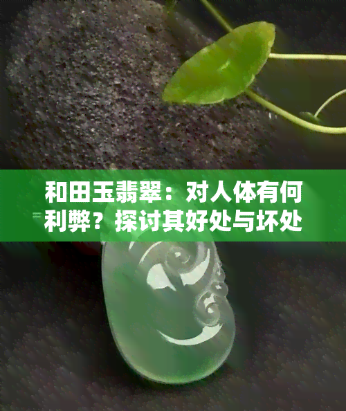 和田玉翡翠：对人体有何利弊？探讨其好处与坏处的图片对比，究竟哪种更好？和田玉与翡翠的区别是什么？