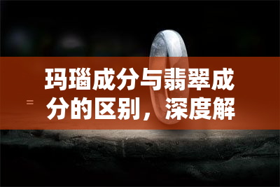 玛瑙成分与翡翠成分的区别，深度解析：玛瑙和翡翠的成分差异