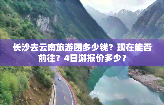 长沙去云南旅游团多少钱？现在能否前往？4日游报价多少？