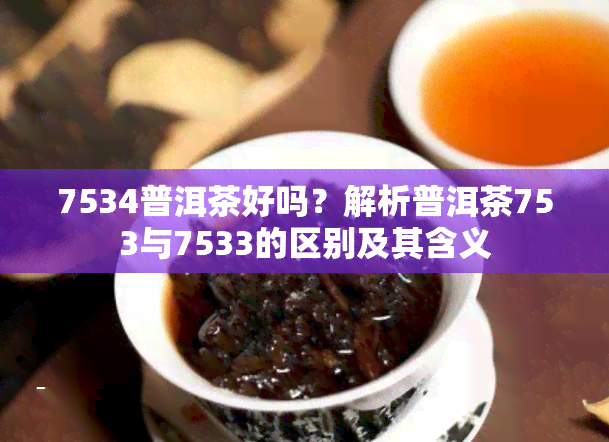 7534普洱茶好吗？解析普洱茶753与7533的区别及其含义