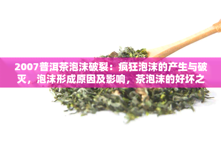 2007普洱茶泡沫破裂：疯狂泡沫的产生与破灭，泡沫形成原因及影响，茶泡沫的好坏之辨