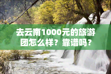 去云南1000元的旅游团怎么样？靠谱吗？