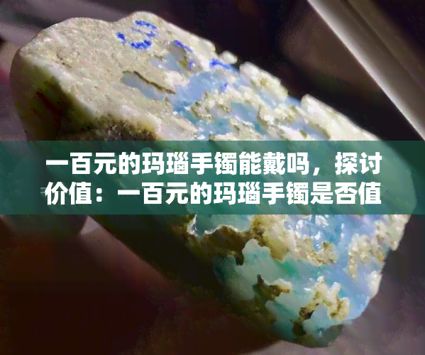 一百元的玛瑙手镯能戴吗，探讨价值：一百元的玛瑙手镯是否值得佩戴？