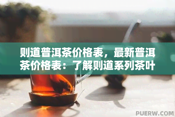 则道普洱茶价格表，最新普洱茶价格表：了解则道系列茶叶的市场价格