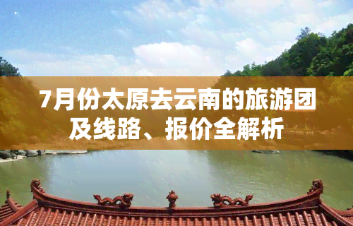 7月份太原去云南的旅游团及线路、报价全解析