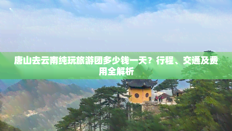 唐山去云南纯玩旅游团多少钱一天？行程、交通及费用全解析