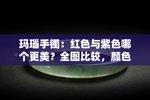 玛瑙手镯：红色与紫色哪个更美？全图比较，颜色、价格一目了然！