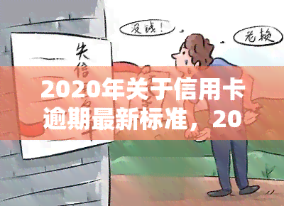 2020年关于信用卡逾期最新标准，2020年信用卡逾期新规定出炉，你需要知道的都在这里！