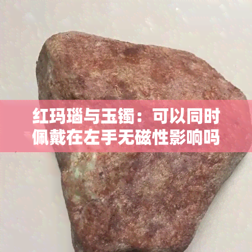 红玛瑙与玉镯：可以同时佩戴在左手无磁性影响吗？